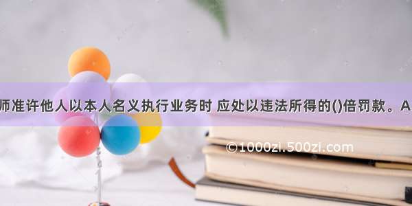 当注册建筑师准许他人以本人名义执行业务时 应处以违法所得的()倍罚款。A.2～5倍罚款