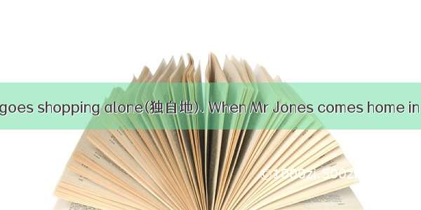 One day Mrs Jones goes shopping alone(独自地). When Mr Jones comes home in the evening  she b