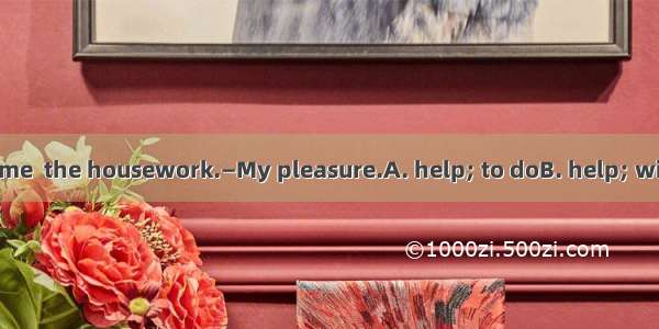 — Thank you for  me  the housework.—My pleasure.A. help; to doB. help; withC. helping; doi
