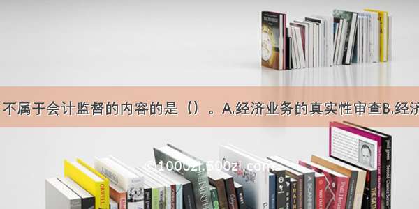 下列各项中 不属于会计监督的内容的是（）。A.经济业务的真实性审查B.经济业务的合法