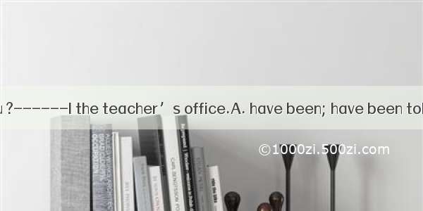 -------Where you ?------I the teacher’s office.A. have been; have been toB. have been to;