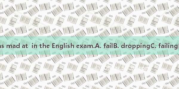 He was mad at  in the English exam.A. failB. droppingC. failingD. lose