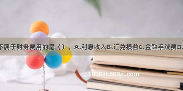 下列各项中 不属于财务费用的是（）。A.利息收入B.汇兑损益C.金融手续费D.广告费ABCD