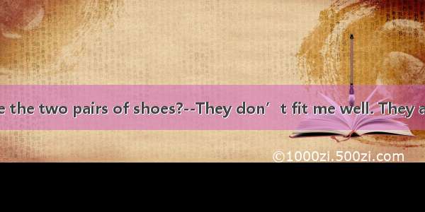 –How do you like the two pairs of shoes?--They don’t fit me well. They are  too big  too s