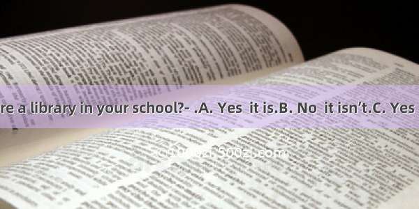 ---Is there a library in your school?- .A. Yes  it is.B. No  it isn’t.C. Yes  there is.