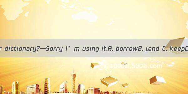 —Can I your dictionary?—Sorry I’m using it.A. borrowB. lend C. keepD. return