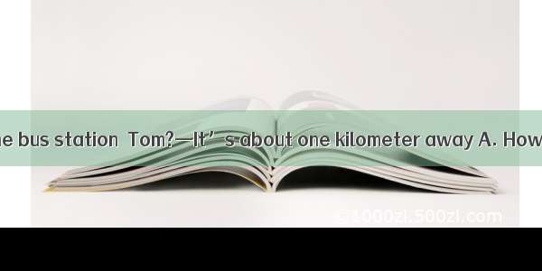 — is your home to the bus station  Tom?—It’s about one kilometer away A. How longB. How fa