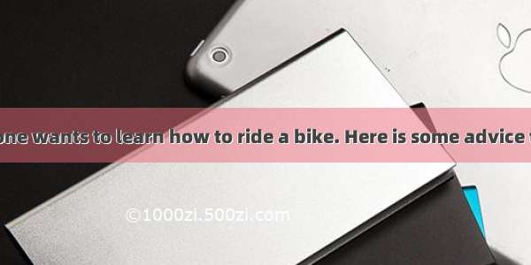 As a kid  everyone wants to learn how to ride a bike. Here is some advice to_1_ you be on