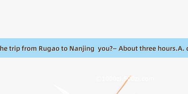 —How long did the trip from Rugao to Nanjing  you?— About three hours.A. costB. takeC. spe