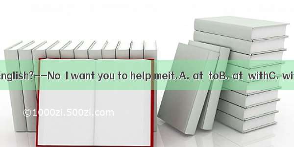 –Are you good English?--No  I want you to help meit.A. at  toB. at  withC. with  withD. wi