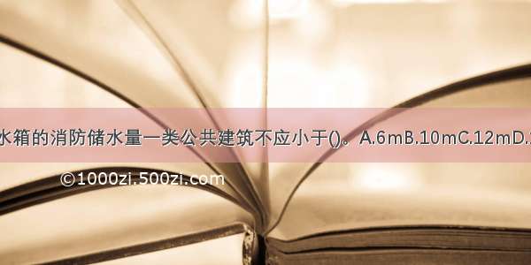 高位消防水箱的消防储水量一类公共建筑不应小于()。A.6mB.10mC.12mD.18mABCD