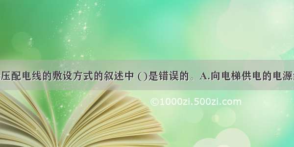 下列有关低压配电线的敷设方式的叙述中 ()是错误的。A.向电梯供电的电源线 可敷设在