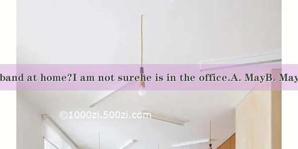 Is your husband at home?I am not surehe is in the office.A. MayB. May beC. Mayb