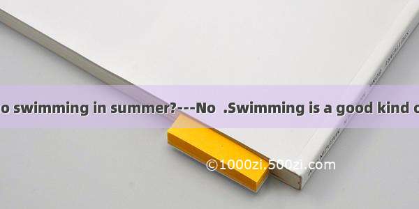 ---Do you often go swimming in summer?---No  .Swimming is a good kind of sports  but I can
