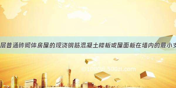 在地震区 多层普通砖砌体房屋的现浇钢筋混凝土楼板或屋面板在墙内的最小支承长度不应