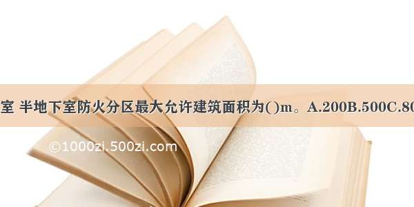 民用建筑的地下室 半地下室防火分区最大允许建筑面积为()m。A.200B.500C.800D.1000ABCD