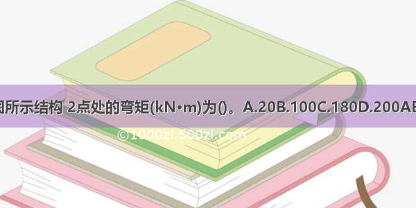 如图所示结构 2点处的弯矩(kN·m)为()。A.20B.100C.180D.200ABCD