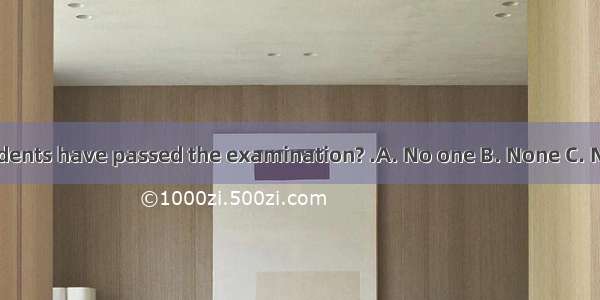 --How many students have passed the examination? .A. No one B. None C. Nobody D. Nothin