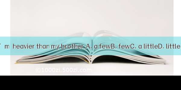 I’m  heavier than my brother.A. a fewB. fewC. a littleD. little