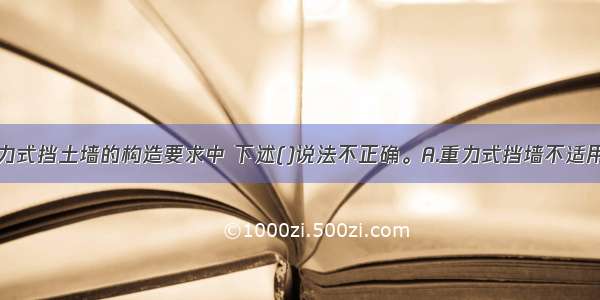 土质边坡重力式挡土墙的构造要求中 下述()说法不正确。A.重力式挡墙不适用于高度大于