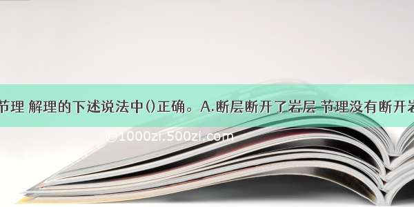 关于断层 节理 解理的下述说法中()正确。A.断层断开了岩层 节理没有断开岩层B.断层