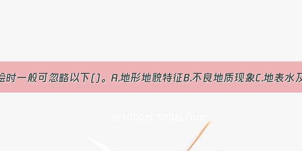 工程地质测绘时一般可忽略以下()。A.地形地貌特征B.不良地质现象C.地表水及泉点的分布