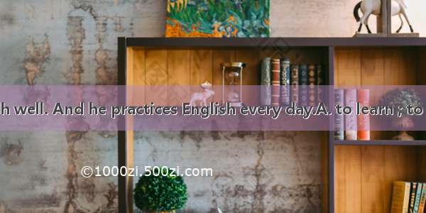 He tries English well. And he practices English every day.A. to learn ; to speak B. learni