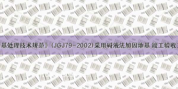 根据《建筑地基处理技术规范》(JGJ79-2002)采用碱液法加固地基 竣工验收工作应在加固