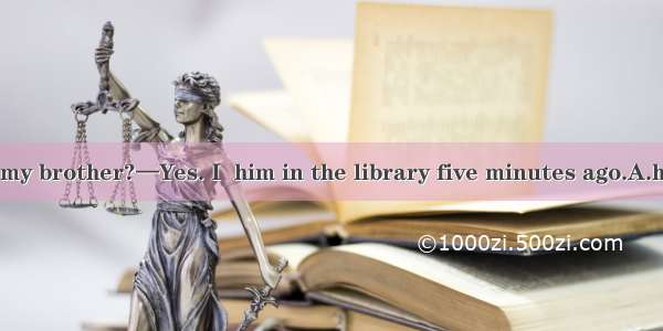 —Have you seen my brother?—Yes. I  him in the library five minutes ago.A.have met B. met C