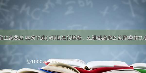 对预压地基施工结束后 应对下述()项目进行检验。A.堆载高度B.沉降速率C.真空膜的密封