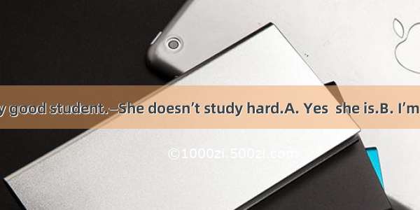 —Jane is a very good student.—She doesn’t study hard.A. Yes  she is.B. I’m afraid not.C. I