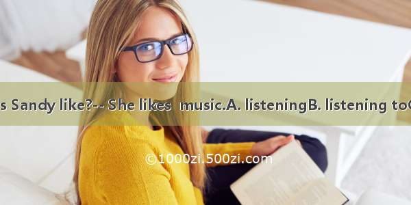 -What does Sandy like?-- She likes  music.A. listeningB. listening toC. listenD. li
