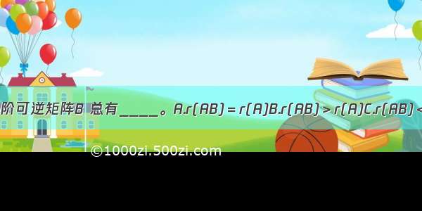 对任意n阶方阵A及任意n阶可逆矩阵B 总有____。A.r(AB)＝r(A)B.r(AB)＞r(A)C.r(AB)＜r(A)D.r(AB)＝r(B)A