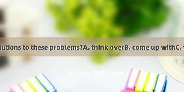 Can you good solutions to these problems?A. think overB. come up withC. think aboutD. cat