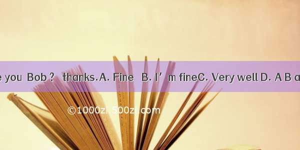 －How are you  Bob ?－ thanks.A. Fine　 B. I’m fineC. Very well D. A B and C