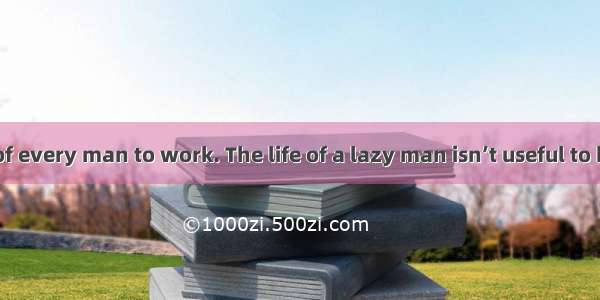 It is the duty of every man to work. The life of a lazy man isn’t useful to himself and to