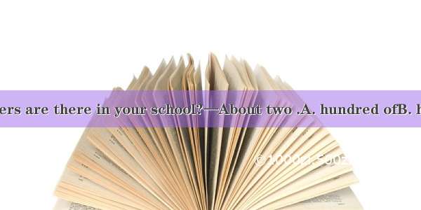 —How many teachers are there in your school?—About two .A. hundred ofB. hundreds ofC. hund