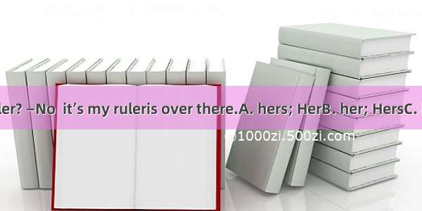 —Is this  ruler? —No  it’s my ruleris over there.A. hers; HerB. her; HersC. hers; HerD.