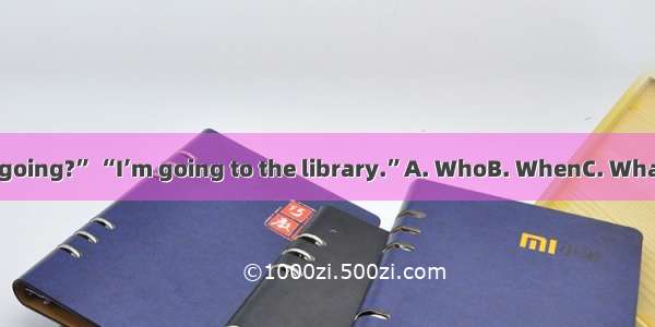 “are you going?” “I’m going to the library.”A. WhoB. WhenC. WhatD. Where