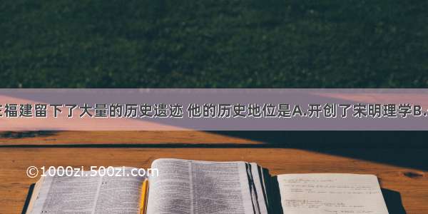 单选题朱熹在福建留下了大量的历史遗迹 他的历史地位是A.开创了宋明理学B.开创清代考证