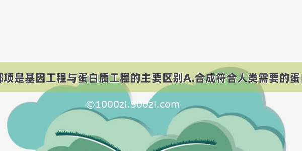 单选题下列哪项是基因工程与蛋白质工程的主要区别A.合成符合人类需要的蛋白质B.将目的