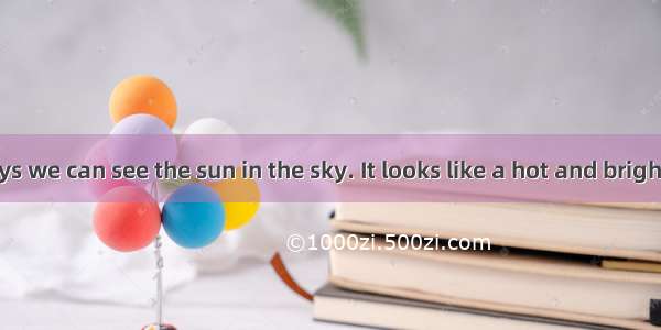 On sunny days we can see the sun in the sky. It looks like a hot and bright plate. But it