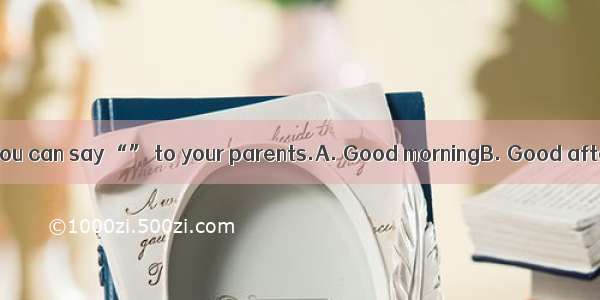 You go to bed and you can say “” to your parents.A. Good morningB. Good afternoon C. Good