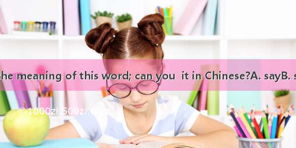 I don’t know the meaning of this word; can you  it in Chinese?A. sayB. speakC. tellD. tal