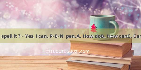 –  you spell it ? – Yes  I can. P-E-N  pen.A. How doB. How canC. CanD. Do