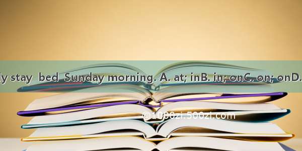 I usually stay  bed  Sunday morning. A. at; inB. in; onC. on; onD. for; on