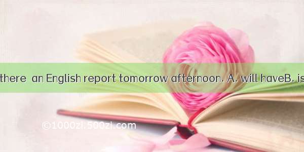 It’s said that there  an English report tomorrow afternoon. A. will haveB. is going to beC