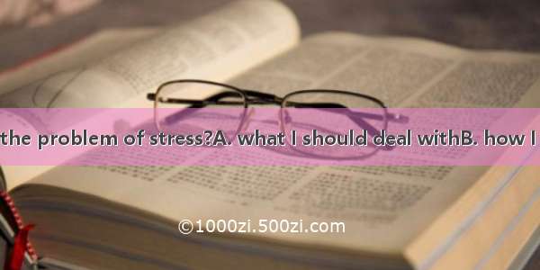 Can you tell me  the problem of stress?A. what I should deal withB. how I should do withC.