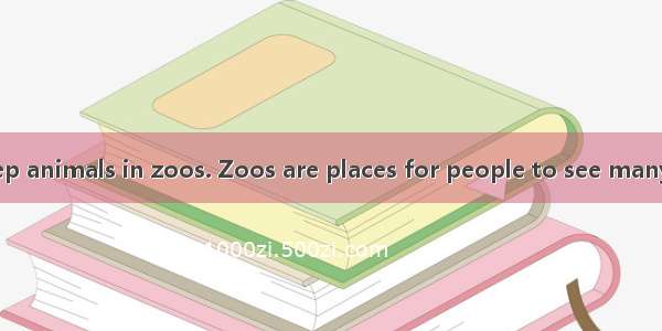 It is good to keep animals in zoos. Zoos are places for people to see many different kinds