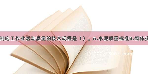 下列属于控制施工作业活动质量的技术规程是（　）。A.水泥质量标准B.砌体操作规程C.混